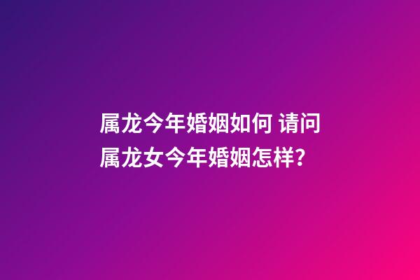 属龙今年婚姻如何 请问属龙女今年婚姻怎样？-第1张-观点-玄机派